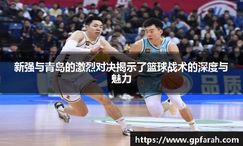 新强与青岛的激烈对决揭示了篮球战术的深度与魅力