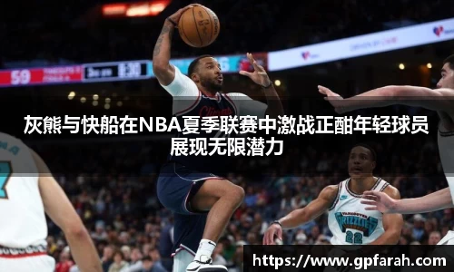 灰熊与快船在NBA夏季联赛中激战正酣年轻球员展现无限潜力