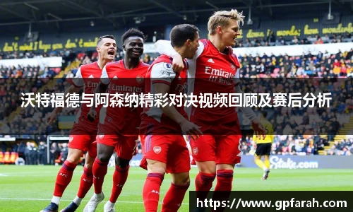 沃特福德与阿森纳精彩对决视频回顾及赛后分析